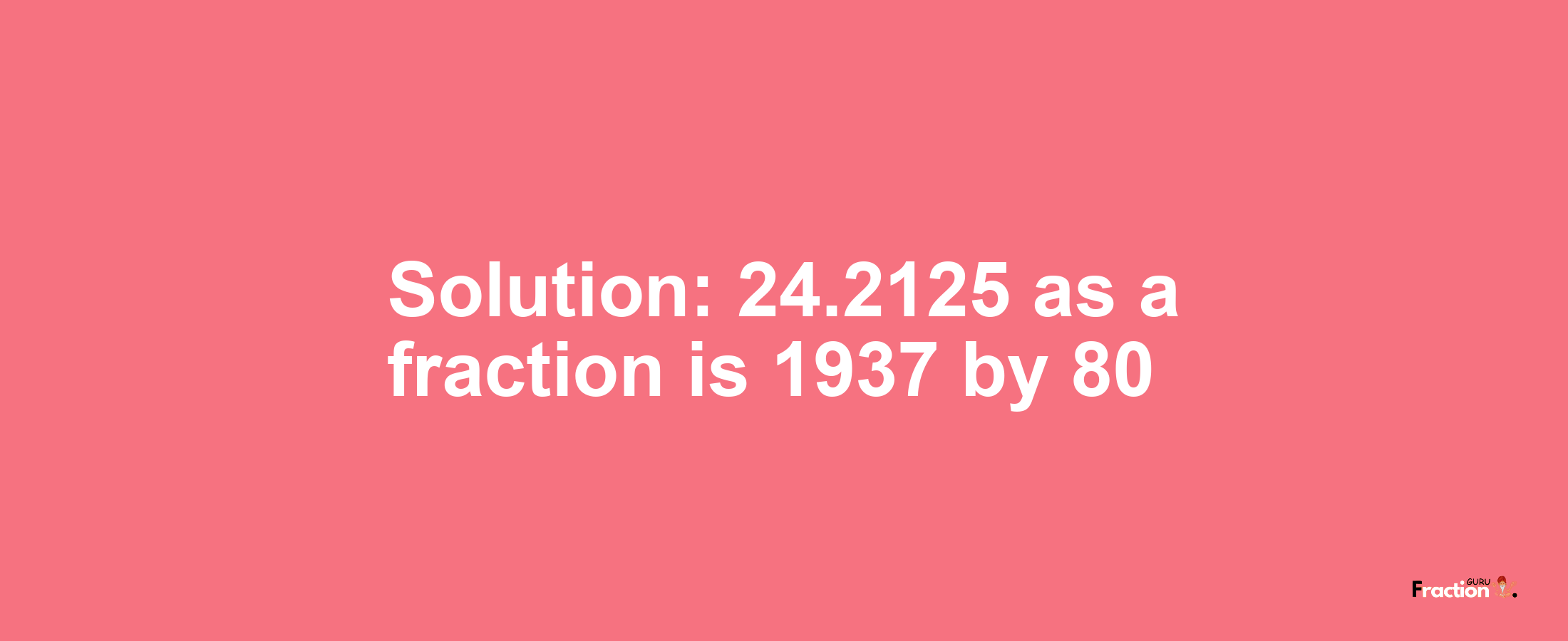 Solution:24.2125 as a fraction is 1937/80